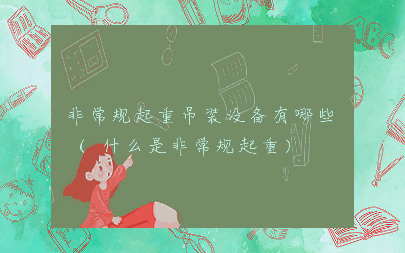 非常规起重吊装设备有哪些 (什么是非常规起重)